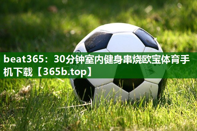 beat365：30分钟室内健身串烧欧宝体育手机下载