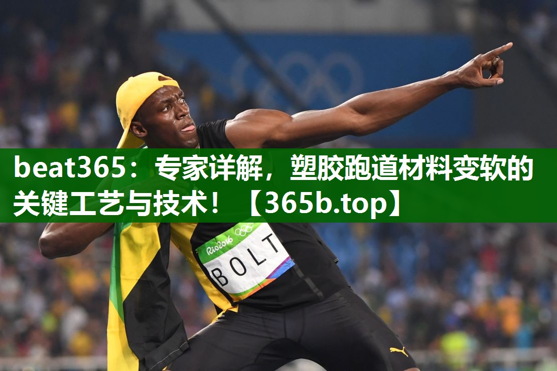 beat365：专家详解，塑胶跑道材料变软的关键工艺与技术！