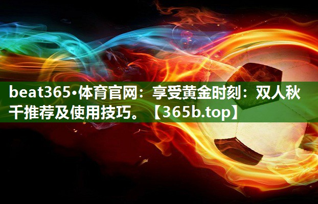 享受黄金时刻：双人秋千推荐及使用技巧。