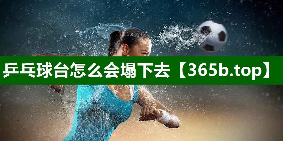乒乓球台怎么会塌下去 乒乓球台怎么会塌下去