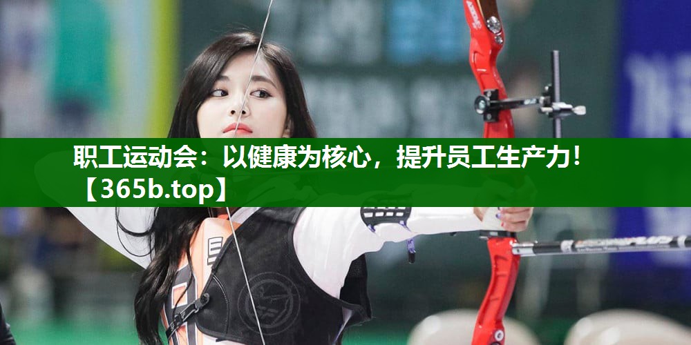 职工运动会:以健康为核心,提升员工生产力! 职工运动会:以健康为核心,提升员工生产力!